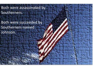 Both were assassinated by Southerners. Both were succeeded by Southerners named Johnson. 