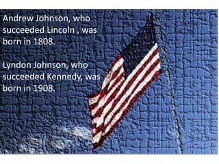 Andrew Johnson, who succeeded Lincoln , was born in 1808. Lyndon Johnson, who succeeded Kennedy, was born in 1908. 