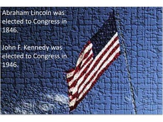 Abraham Lincoln was elected to Congress in 1846.  John F. Kennedy was elected to Congress in 1946.  