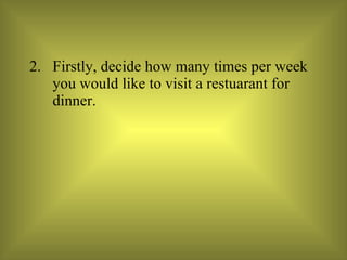 Firstly, decide how many times per week you would like to visit a restuarant for dinner. 