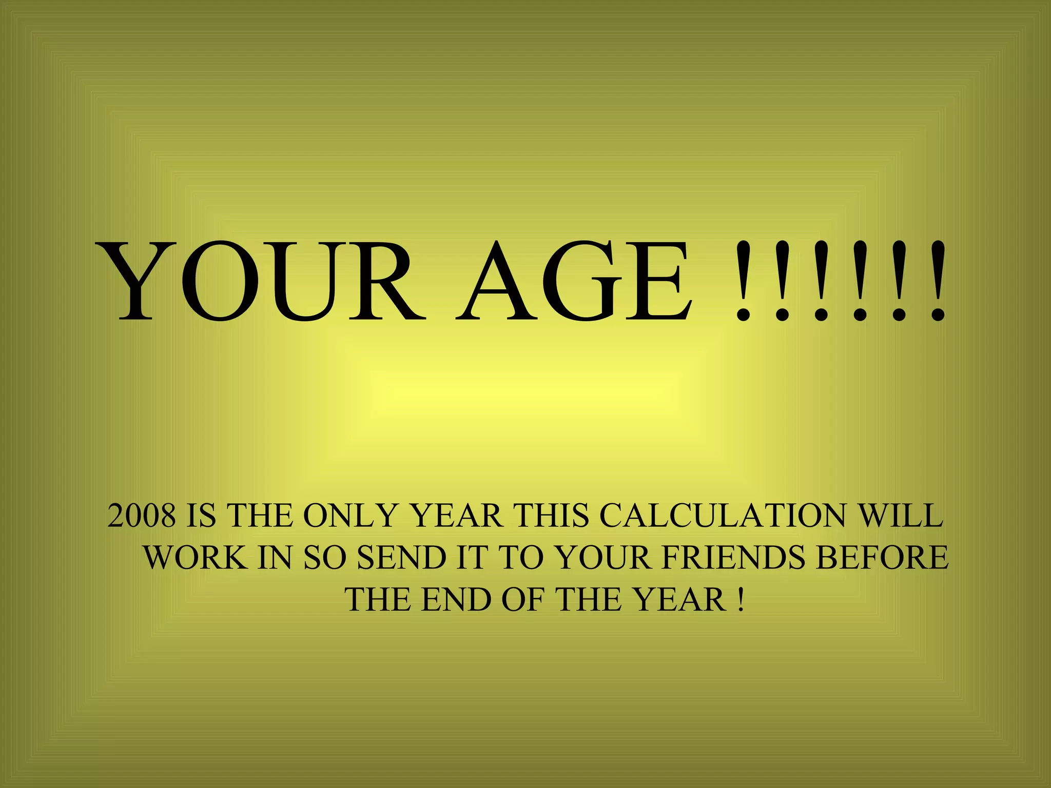 YOUR AGE !!!!!! 2008 IS THE ONLY YEAR THIS CALCULATION WILL WORK IN SO SEND IT TO YOUR FRIENDS BEFORE THE END OF THE YEAR ! 