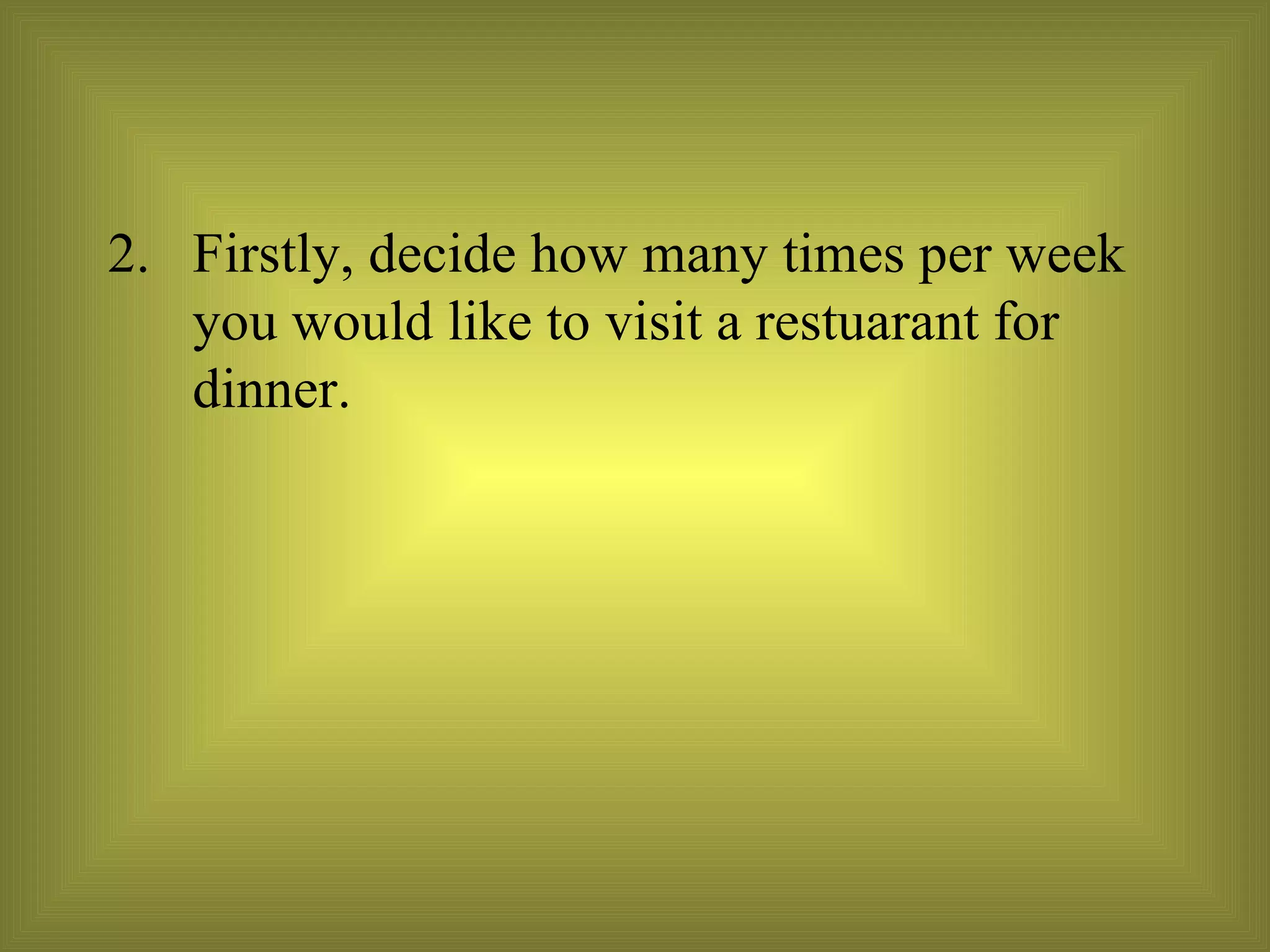 Firstly, decide how many times per week you would like to visit a restuarant for dinner. 