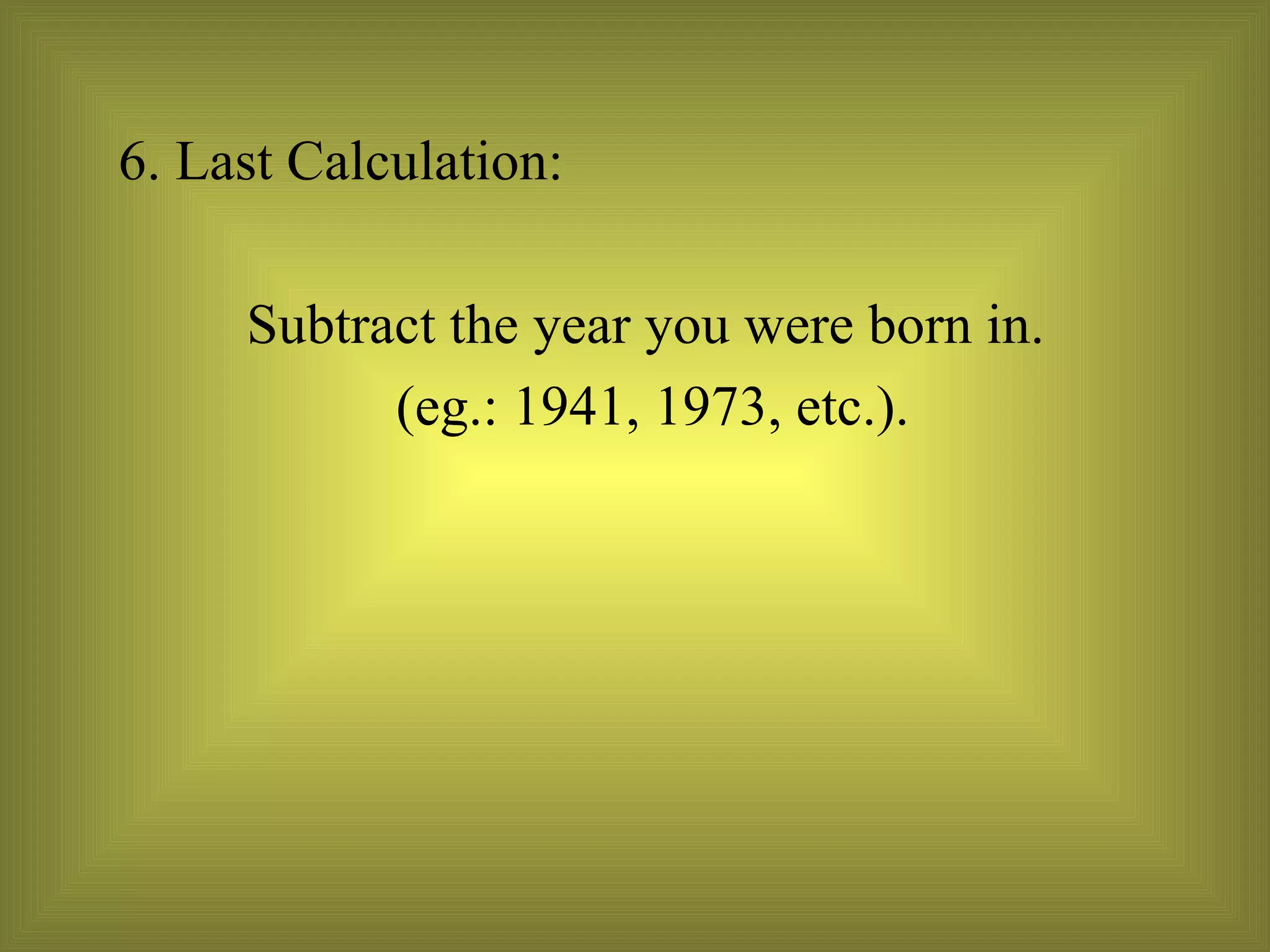 6. Last Calculation:  Subtract the year you were born in. (eg.: 1941, 1973, etc.). 