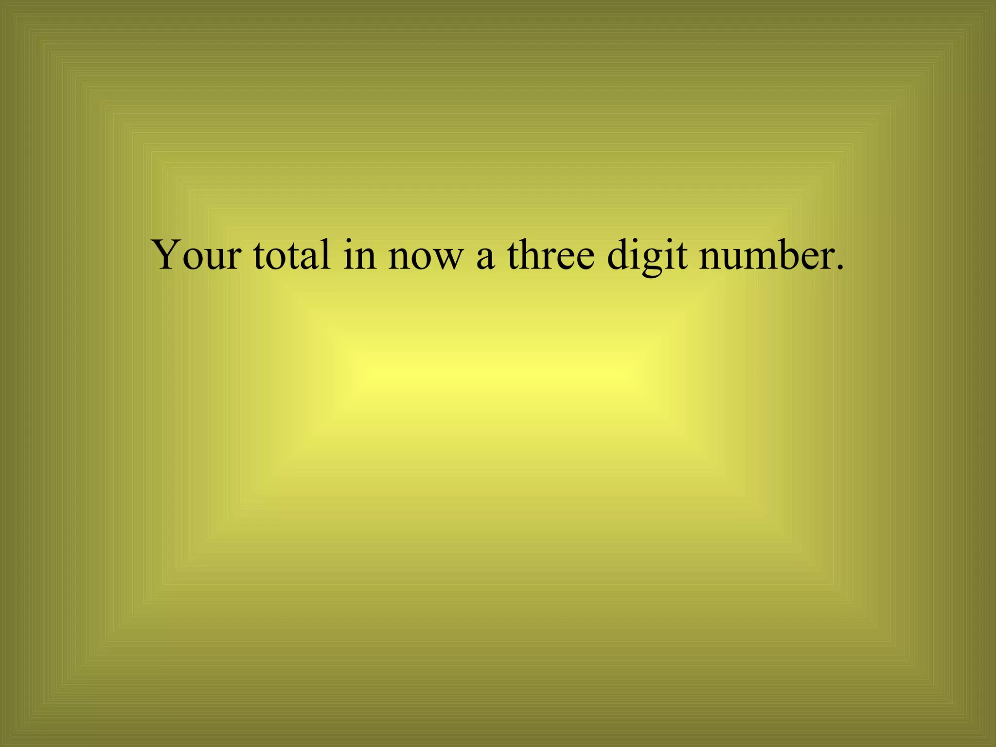Your total in now a three digit number. 