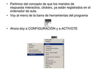• Partimos del concepto de que los mandos de
respuesta interactiva, clickers, ya están registrados en el
ordenador de aula.
• Voy al menú de la barra de herramientas del programa

• Ahora doy a CONFIGURACIÓN y a ACTIVOTE

 
