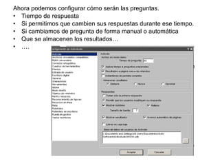 Ahora podemos configurar cómo serán las preguntas.
• Tiempo de respuesta
• Si permitimos que cambien sus respuestas durante ese tiempo.
• Si cambiamos de pregunta de forma manual o automática
• Que se almacenen los resultados…
• ….

 