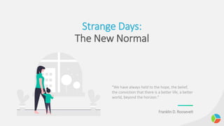 Strange Days:
The New Normal
"We have always held to the hope, the belief,
the conviction that there is a better life, a better
world, beyond the horizon."
Franklin D. Roosevelt
 