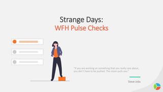 Strange Days:
WFH Pulse Checks
“If you are working on something that you really care about,
you don’t have to be pushed. The vision pulls you.”
Steve Jobs
 