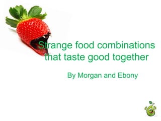 Strange food combinations that taste good together By Morgan and Ebony 