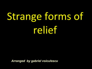 Strange forms of relief Arranged  by gabriel voiculescu 