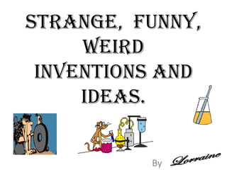 Strange,  funny, weird inventions and ideas.,[object Object],By,[object Object]