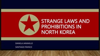 STRANGE LAWS AND
PROHIBITIONS IN
NORTH KOREA
DANIELA JARAMILLO
SANTIAGO FRANCO
 