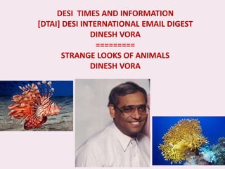 DESI TIMES AND INFORMATION
[DTAI] DESI INTERNATIONAL EMAIL DIGEST
DINESH VORA
=========
STRANGE LOOKS OF ANIMALS
DINESH VORA
 