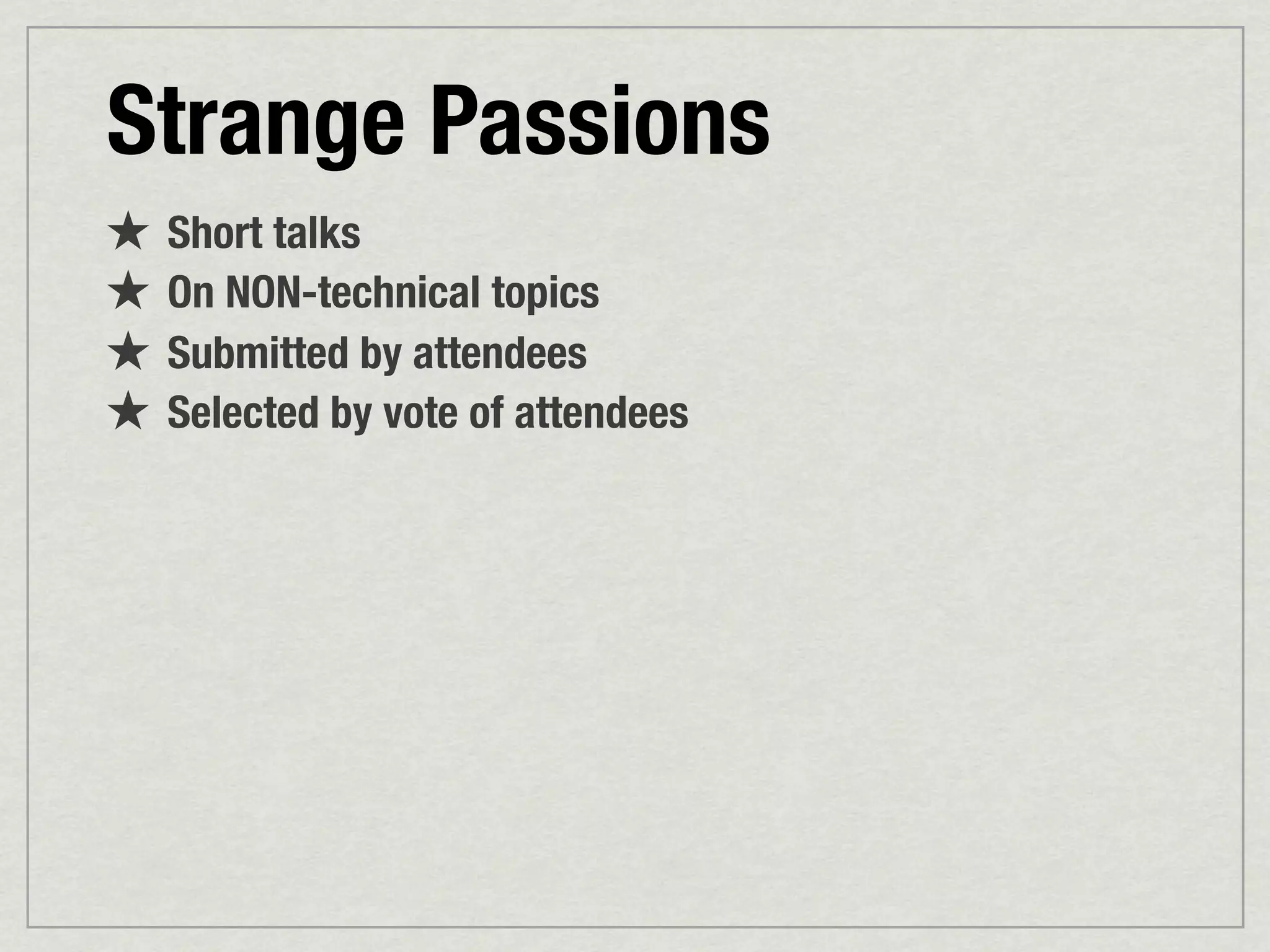Strange Passions
★ Short talks
★ On NON-technical topics
★ Submitted by attendees
★ Selected by vote of attendees
 