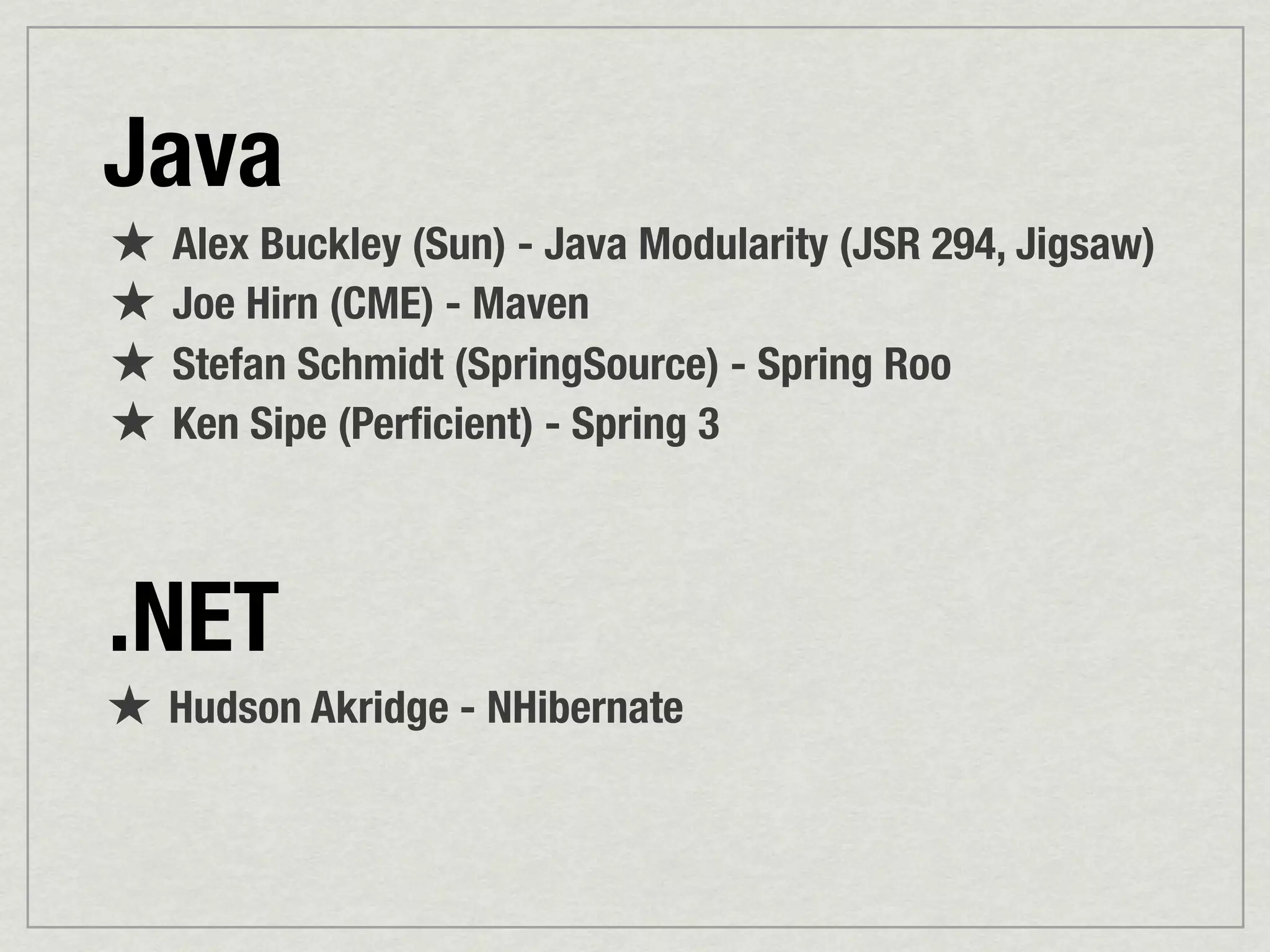 Java
★ Alex Buckley (Sun) - Java Modularity (JSR 294, Jigsaw)
★ Joe Hirn (CME) - Maven
★ Stefan Schmidt (SpringSource) - Spring Roo
★ Ken Sipe (Perﬁcient) - Spring 3


.NET
★ Hudson Akridge - NHibernate
 