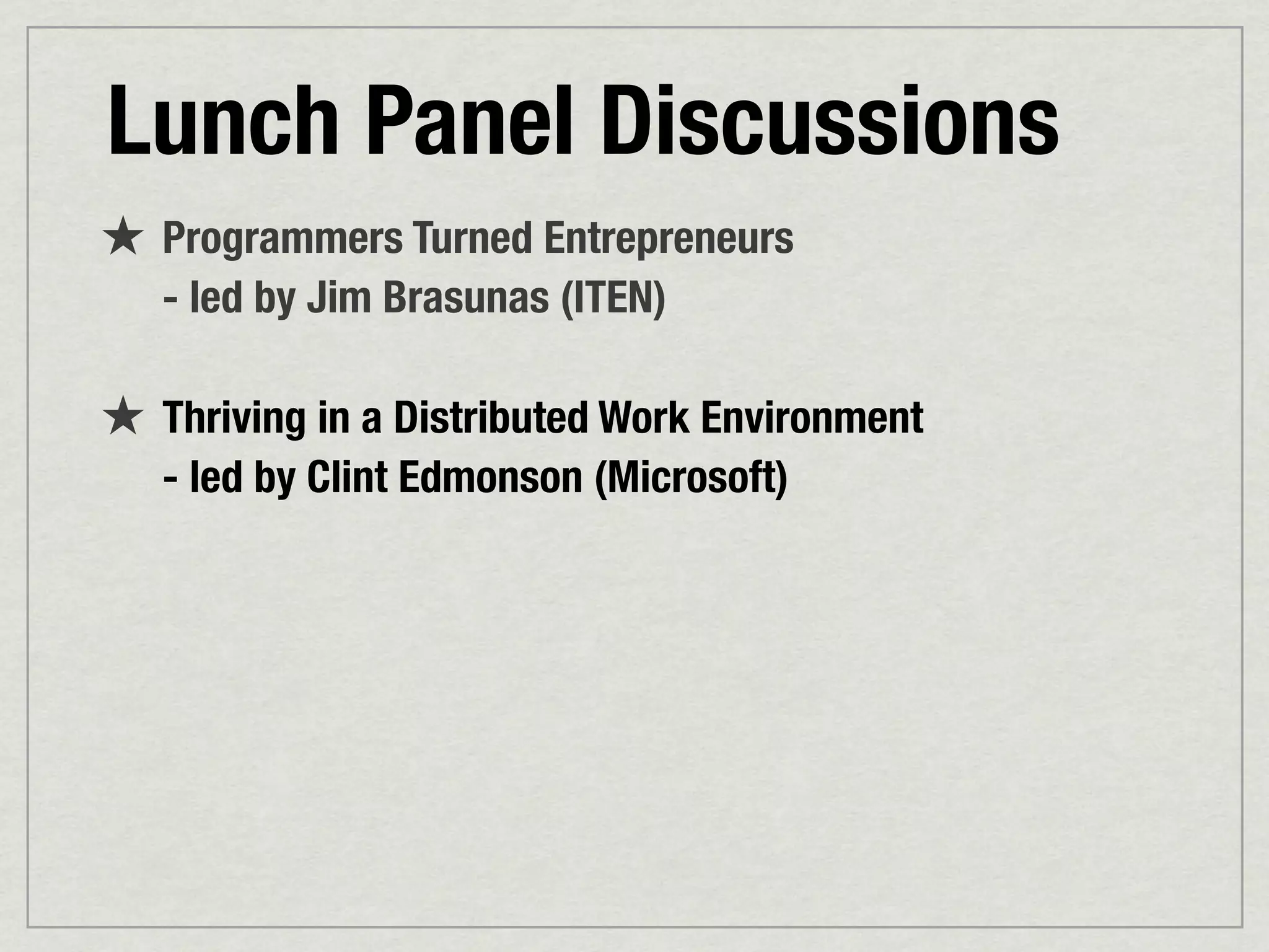 Lunch Panel Discussions
★ Programmers Turned Entrepreneurs
   - led by Jim Brasunas (ITEN)

★ Thriving in a Distributed Work Environment
   - led by Clint Edmonson (Microsoft)
 