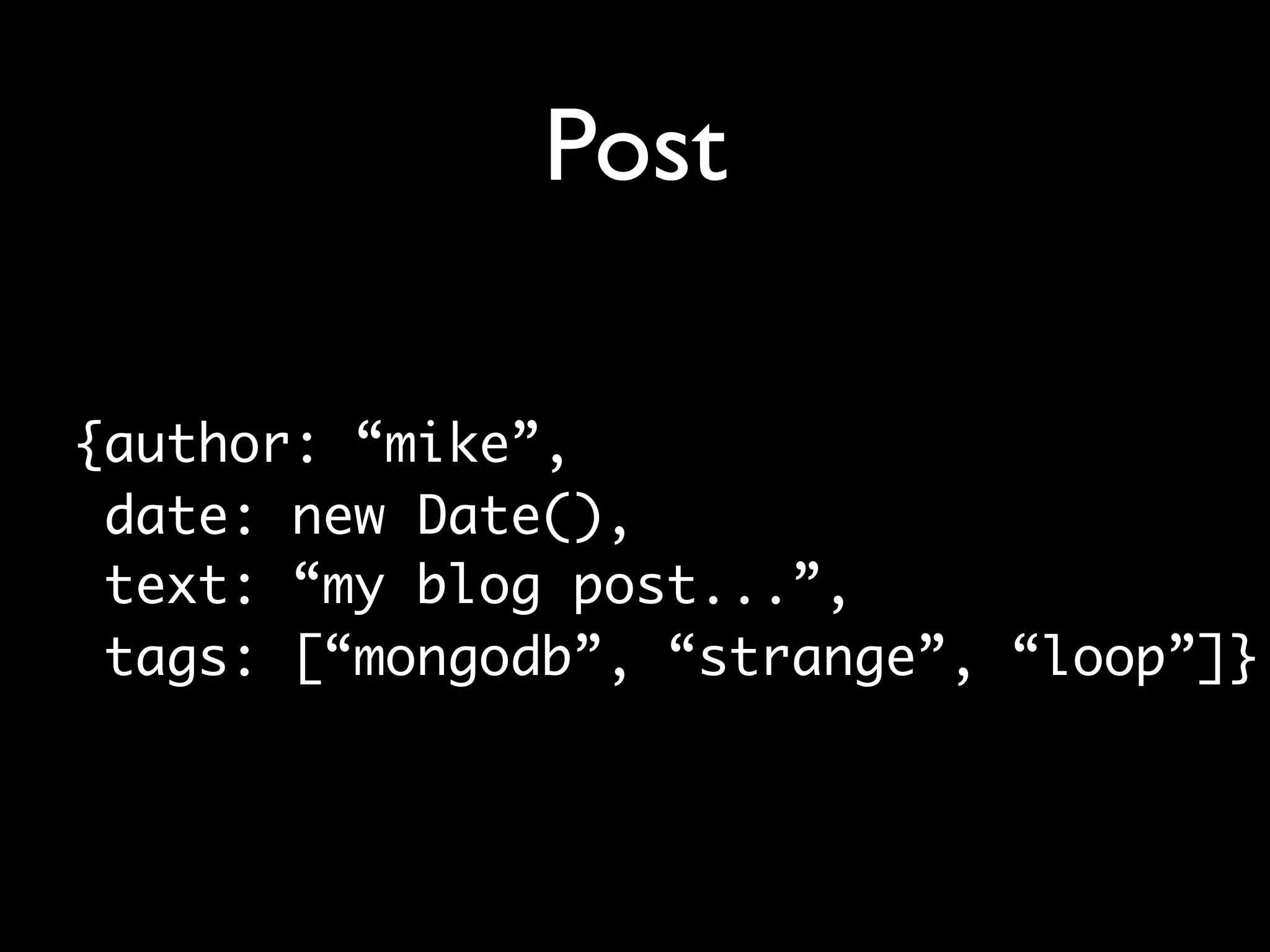 Post

{author: “mike”,
 date: new Date(),
 text: “my blog post...”,
 tags: [“mongodb”, “strange”, “loop”]}
 