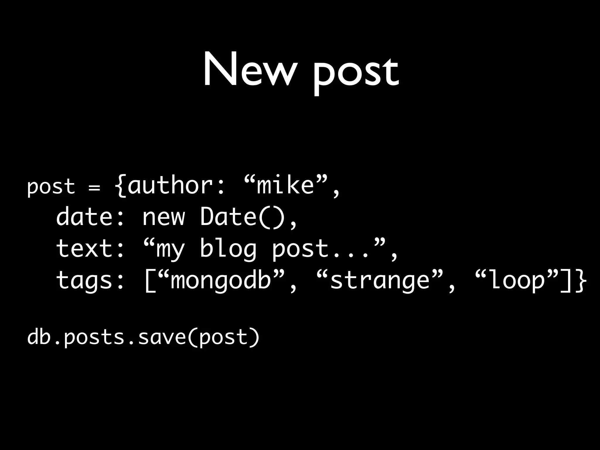 New post

post = {author: “mike”,
  date: new Date(),
  text: “my blog post...”,
  tags: [“mongodb”, “strange”, “loop”]}

db.posts.save(post)
 
