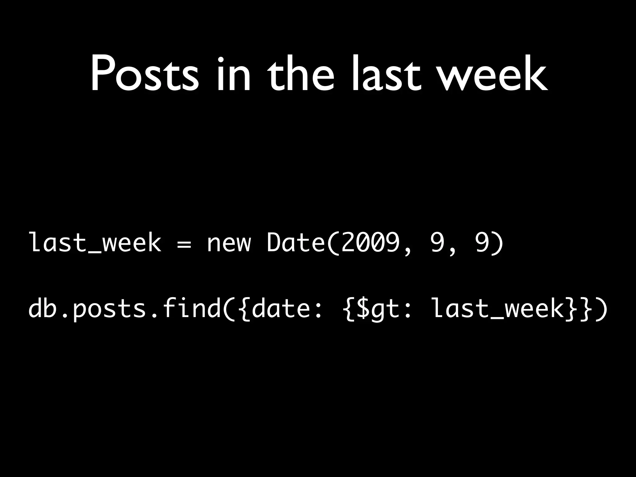 Posts in the last week


last_week = new Date(2009, 9, 9)

db.posts.find({date: {$gt: last_week}})
 