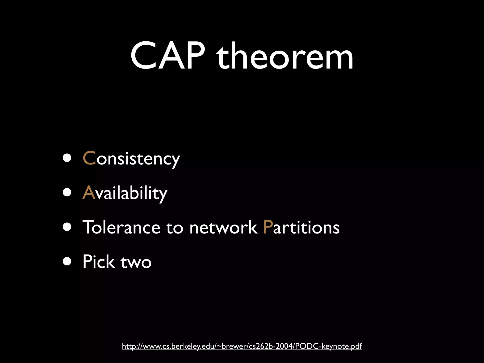 CAP theorem

• Consistency
• Availability
• Tolerance to network Partitions
• Pick two

       http://www.cs.berkeley.edu/~brewer/cs262b-2004/PODC-keynote.pdf
 