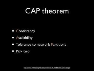 CAP theorem

• Consistency
• Availability
• Tolerance to network Partitions
• Pick two

       http://www.cs.berkeley.edu/~brewer/cs262b-2004/PODC-keynote.pdf
 