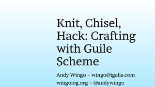 Knit, Chisel,
Hack: Crafting
with Guile
Scheme
Andy Wingo ~ wingo@igalia.com
wingolog.org ~ @andywingo