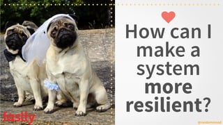 How can I
make a
system
more
resilient?
@randommood
♥
 