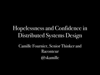 Hopelessness and Confidence in
Distributed Systems Design
Camille Fournier, Senior Thinker and
Raconteur
@skamille
 