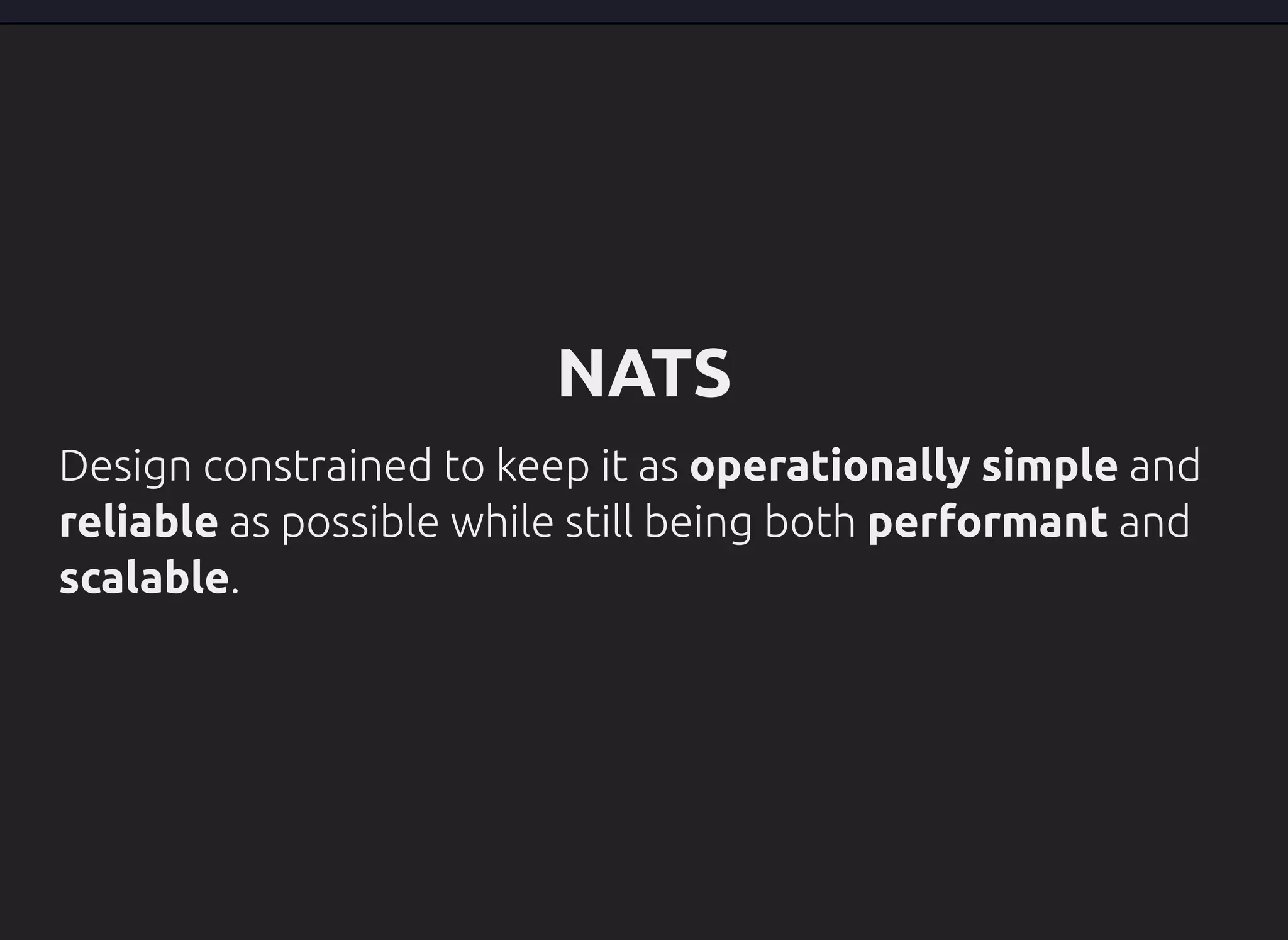 NATS
Design constrained to keep it as operationally simple and
reliable as possible while still being both performant and
scalable.
 