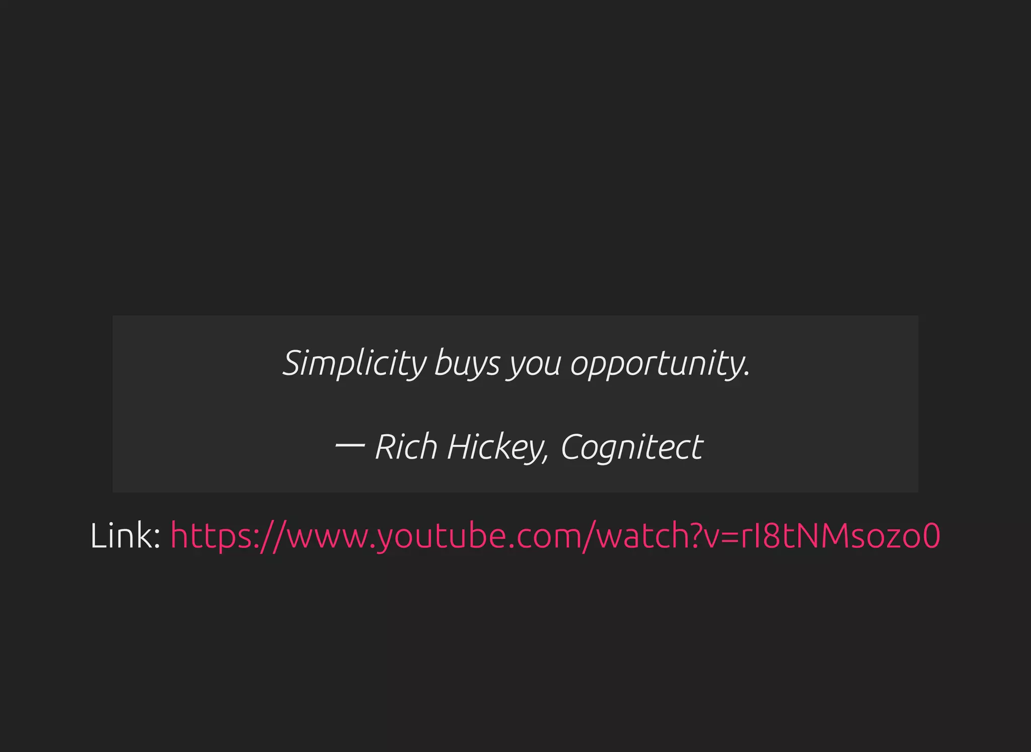 Simplicity buys you opportunity.
ー Rich Hickey, Cognitect
Link: https://www.youtube.com/watch?v=rI8tNMsozo0
 