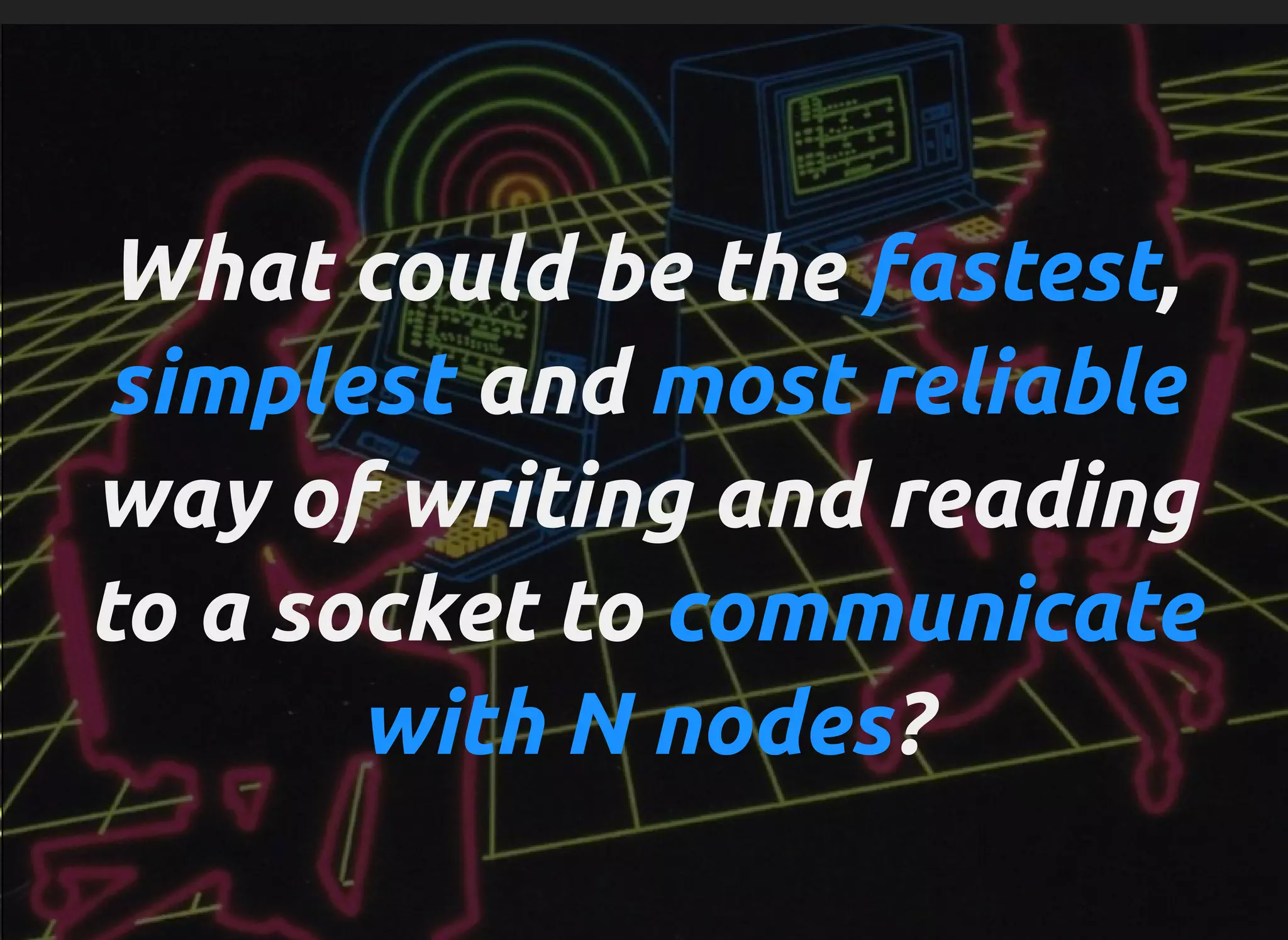 What could be the fastest,
simplest and most reliable
way of writing and reading
to a socket to communicate
with N nodes?
 