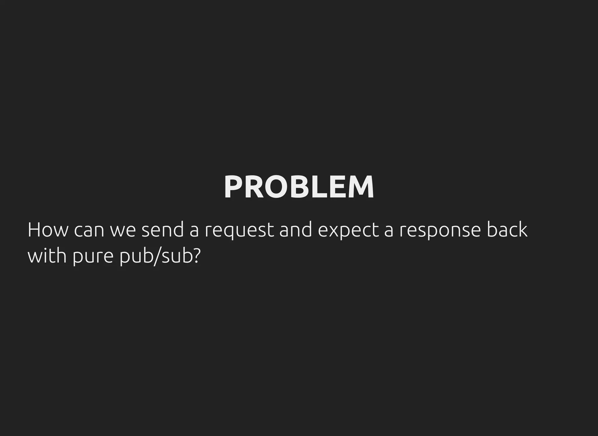 PROBLEM
How can we send a request and expect a response back
with pure pub/sub?
 