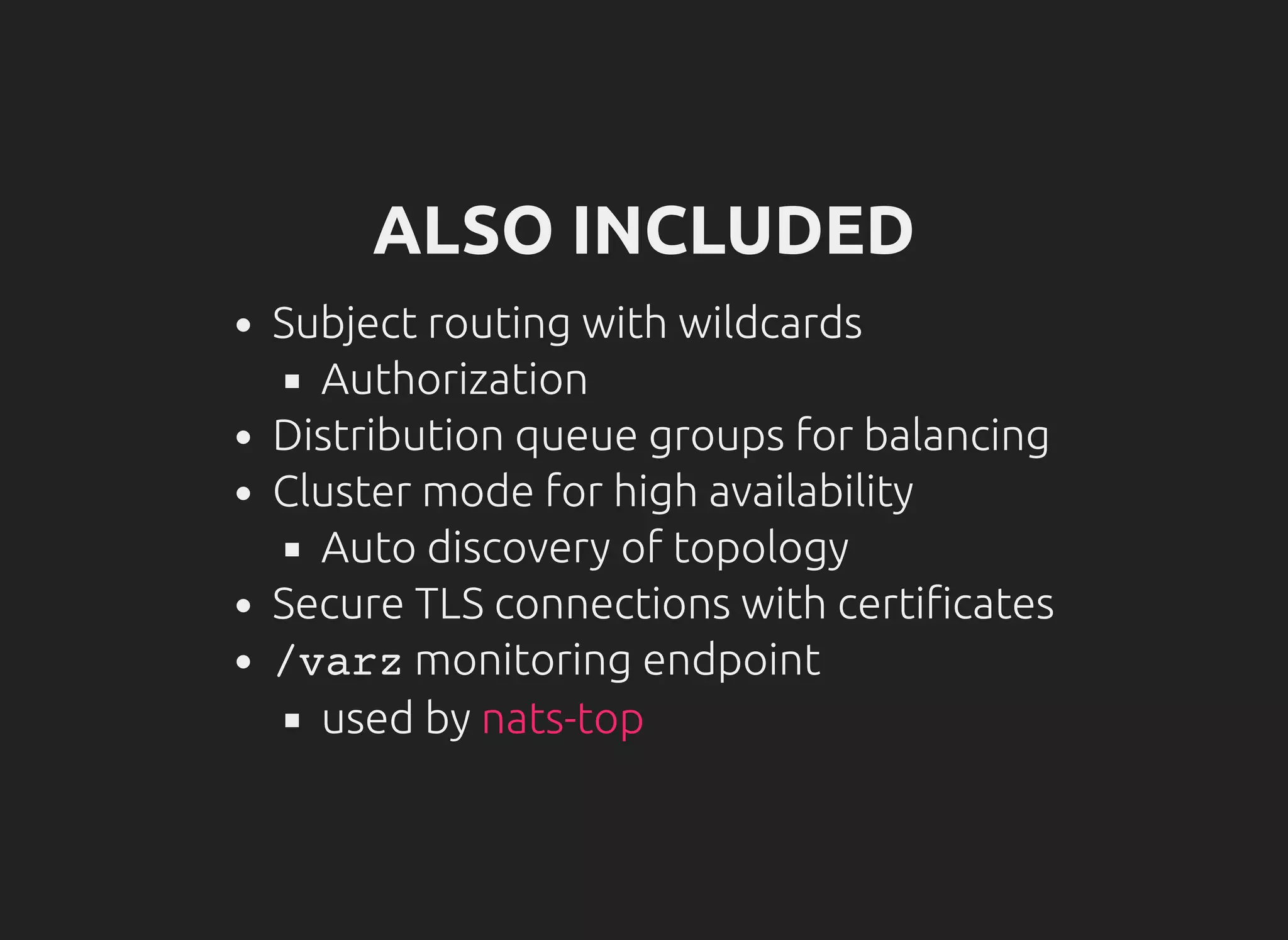 ALSO INCLUDED
Subject routing with wildcards
Authorization
Distribution queue groups for balancing
Cluster mode for high availability
Auto discovery of topology
Secure TLS connections with certi cates
/varzmonitoring endpoint
used by nats-top
 