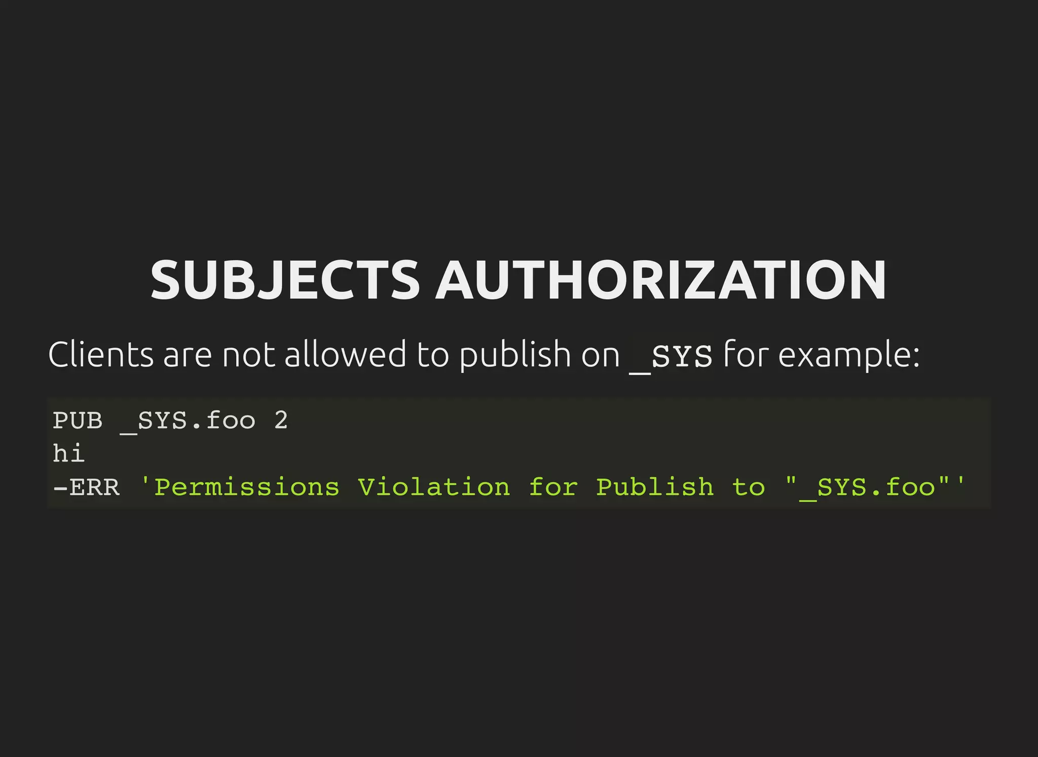 SUBJECTS AUTHORIZATION
Clients are not allowed to publish on _SYSfor example:
PUB _SYS.foo 2
hi
-ERR 'Permissions Violation for Publish to "_SYS.foo"'
 