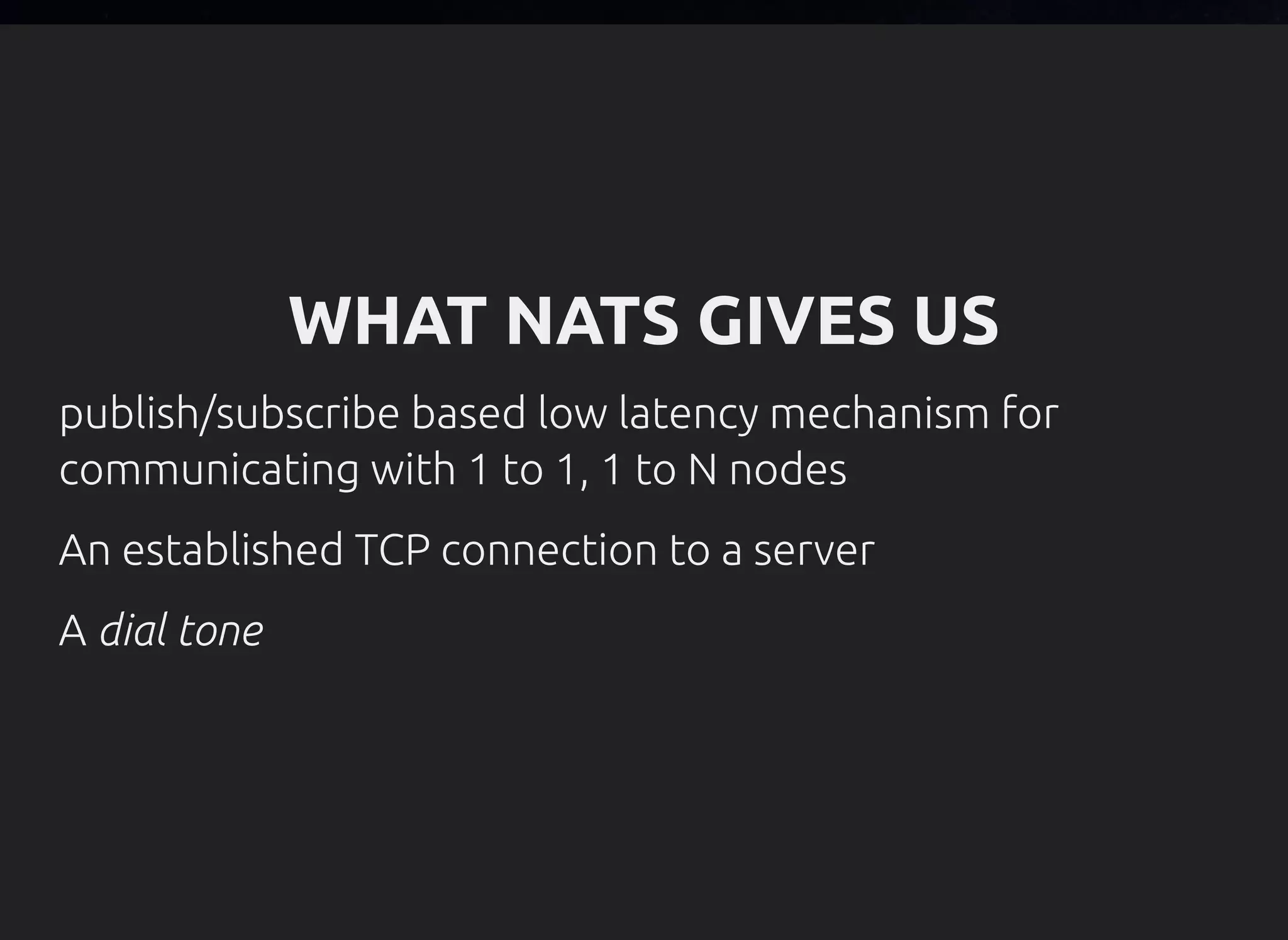 WHAT NATS GIVES US
publish/subscribe based low latency mechanism for
communicating with 1 to 1, 1 to N nodes
An established TCP connection to a server
A dial tone
 
