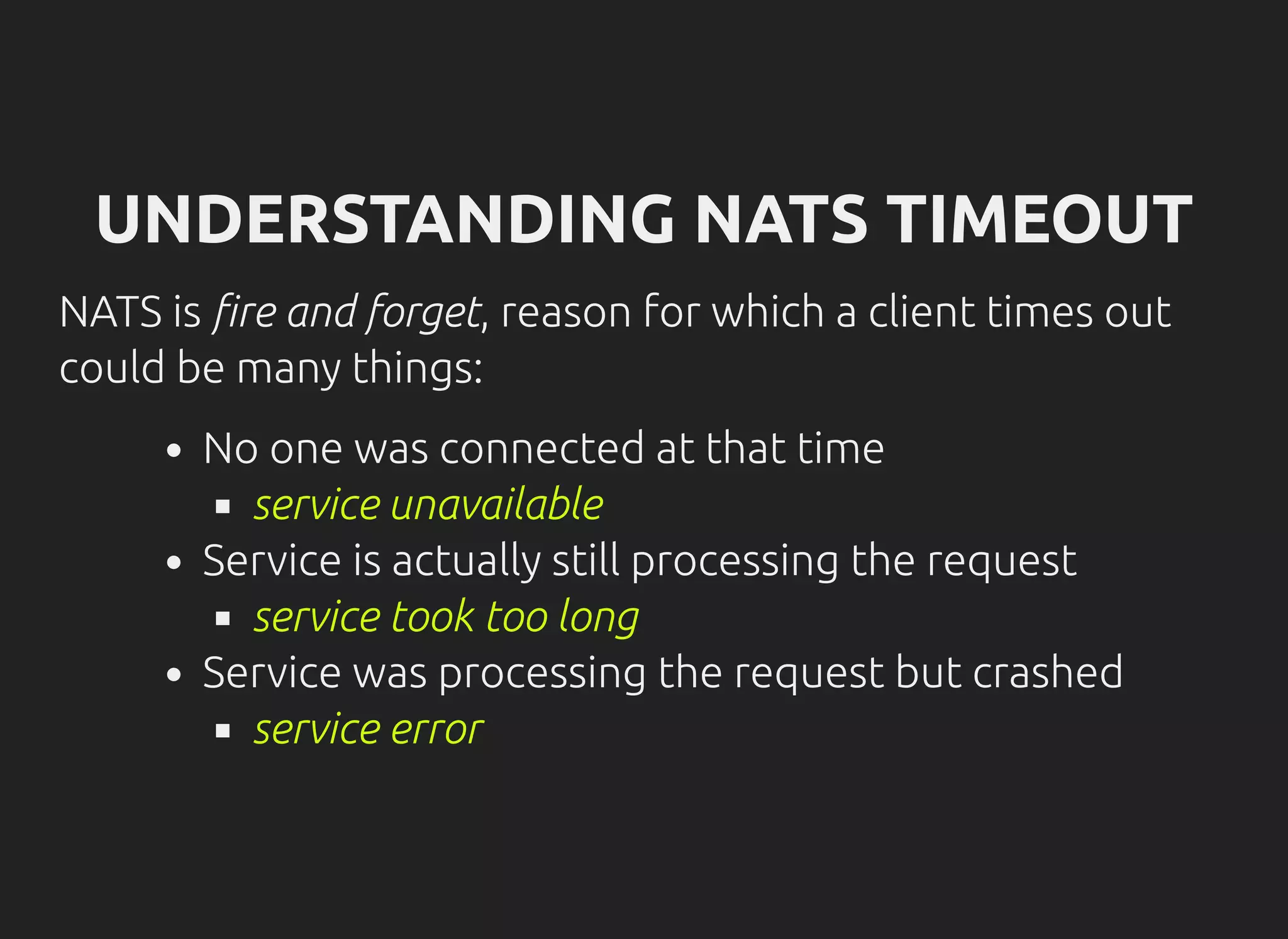 UNDERSTANDING NATS TIMEOUT
NATS is re and forget, reason for which a client times out
could be many things:
No one was connected at that time
service unavailable
Service is actually still processing the request
service took too long
Service was processing the request but crashed
service error
 