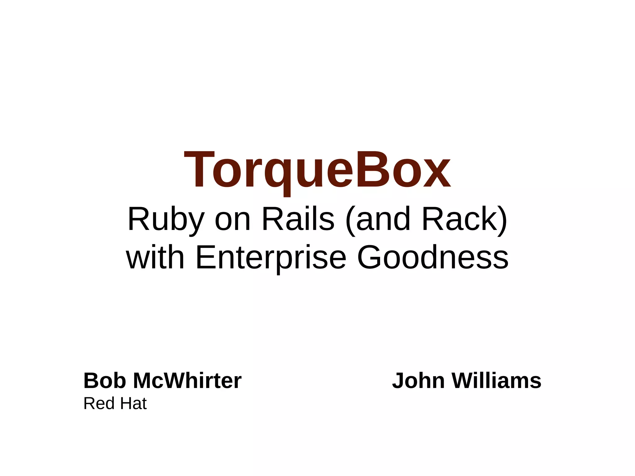 TorqueBox
    Ruby on Rails (and Rack)
    with Enterprise Goodness


Bob McWhirter       John Williams
Red Hat
 