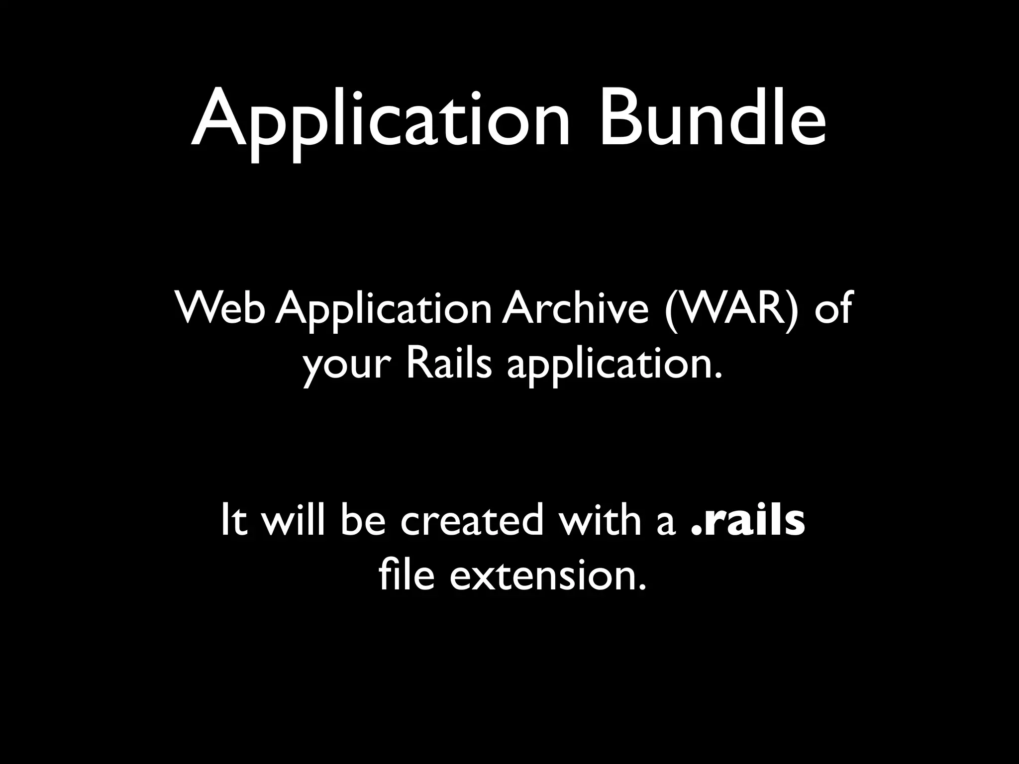Application Bundle

Web Application Archive (WAR) of
     your Rails application.


  It will be created with a .rails
            ﬁle extension.
 