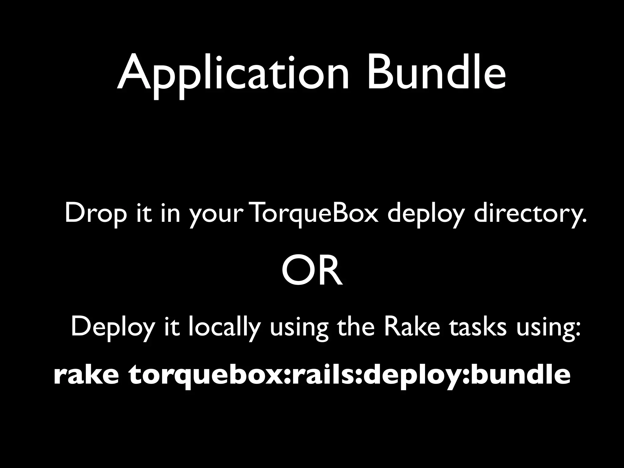 Application Bundle

Drop it in your TorqueBox deploy directory.

                   OR
 Deploy it locally using the Rake tasks using:
rake torquebox:rails:deploy:bundle
 