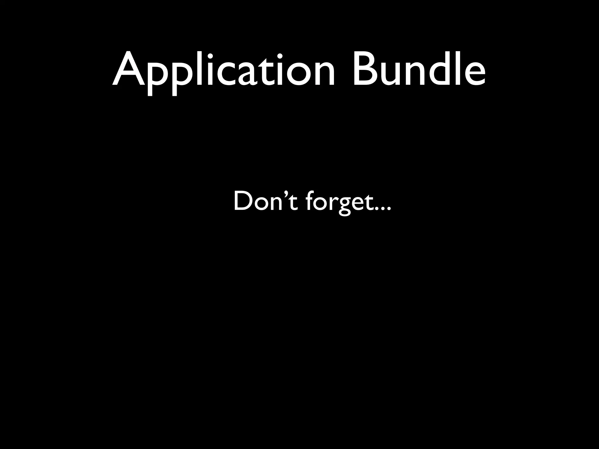 Application Bundle

     Don’t forget...
 