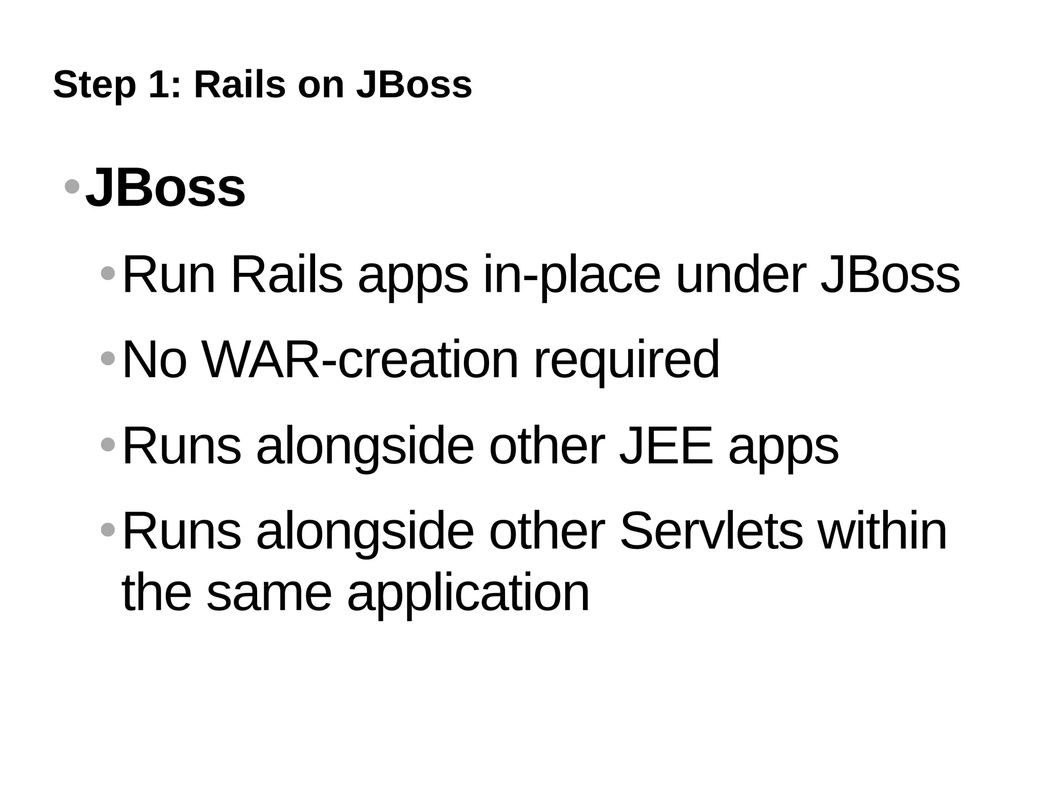 Step 1: Rails on JBoss

   JBoss
       Run Rails apps in-place under JBoss
       No WAR-creation required
       Runs alongside other JEE apps
       Runs alongside other Servlets within
        the same application
 