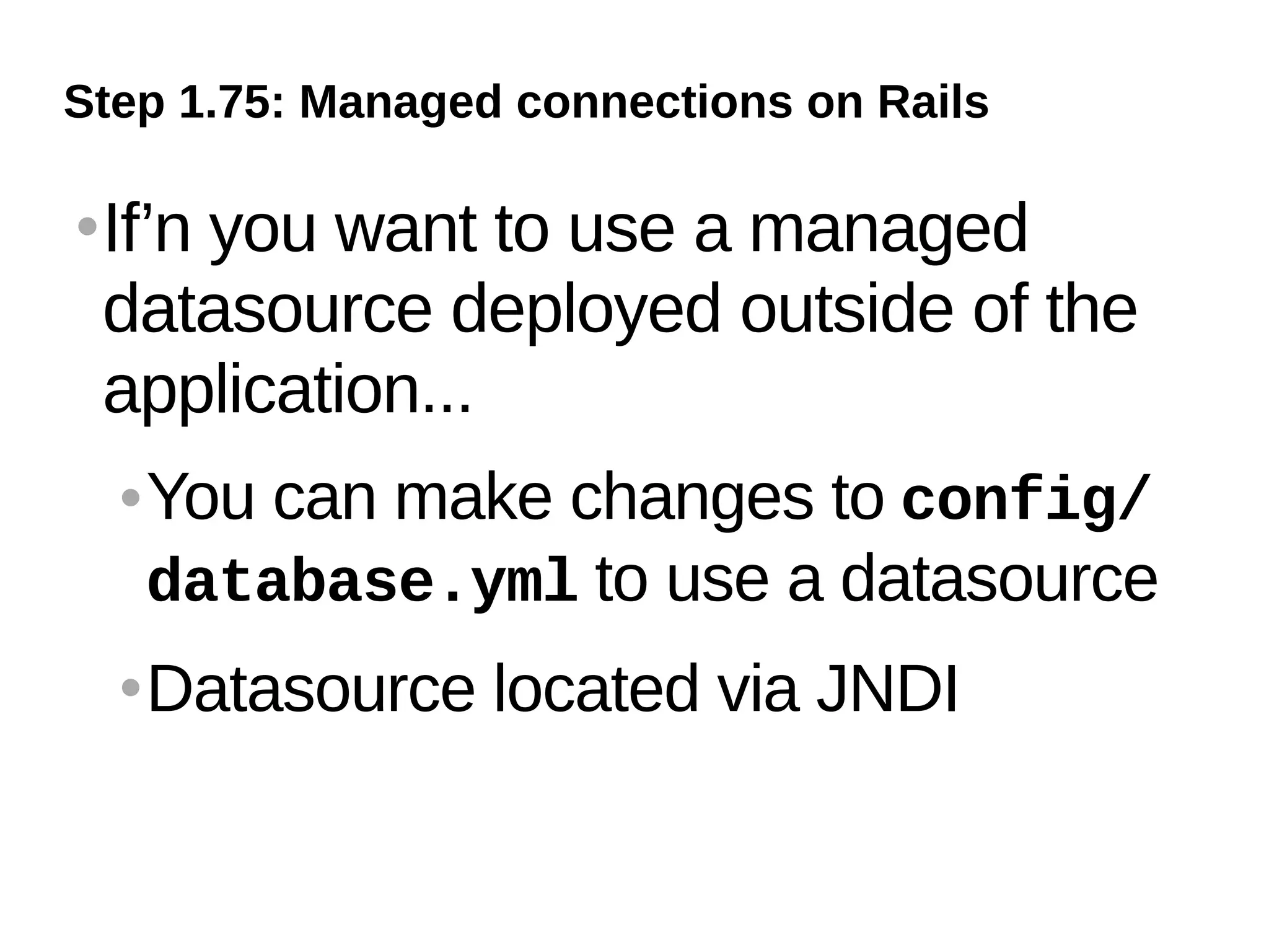 Step 1.75: Managed connections on Rails

   If’n you want to use a managed
    datasource deployed outside of the
    application...
       You can make changes to config/
        database.yml to use a datasource
       Datasource located via JNDI
 