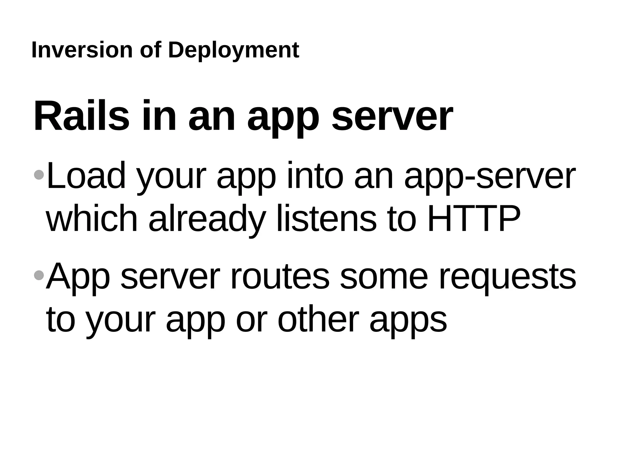 Inversion of Deployment


Rails in an app server
   Load your app into an app-server
    which already listens to HTTP
   App server routes some requests
    to your app or other apps
 