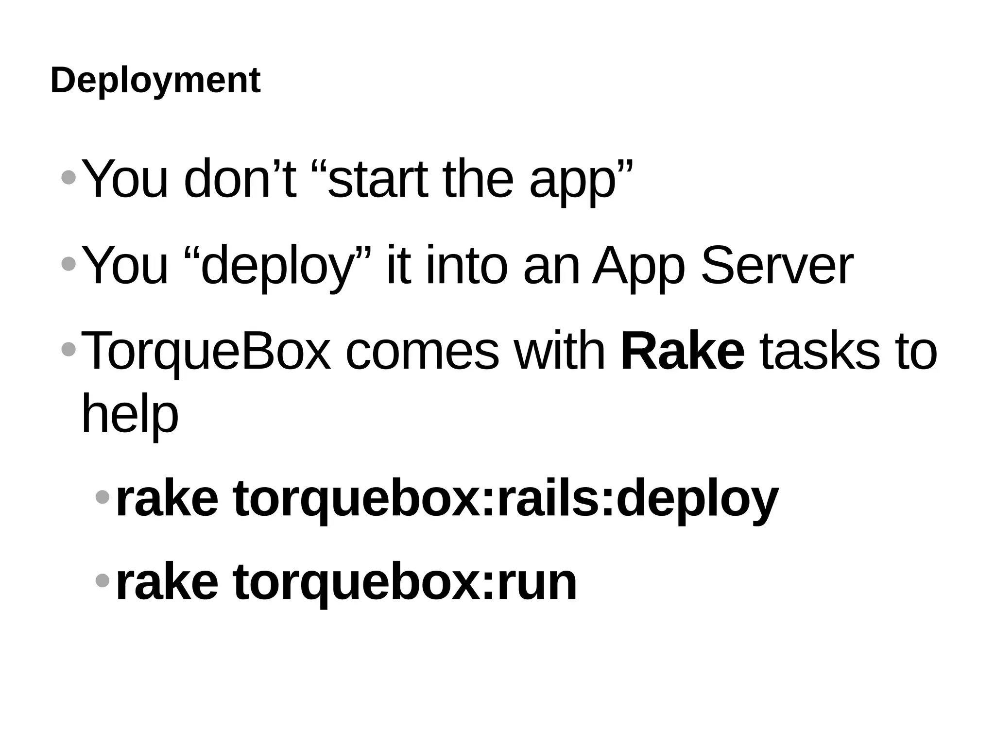 Deployment

   You don’t “start the app”
   You “deploy” it into an App Server
   TorqueBox comes with Rake tasks to
    help
       rake torquebox:rails:deploy
       rake torquebox:run
 