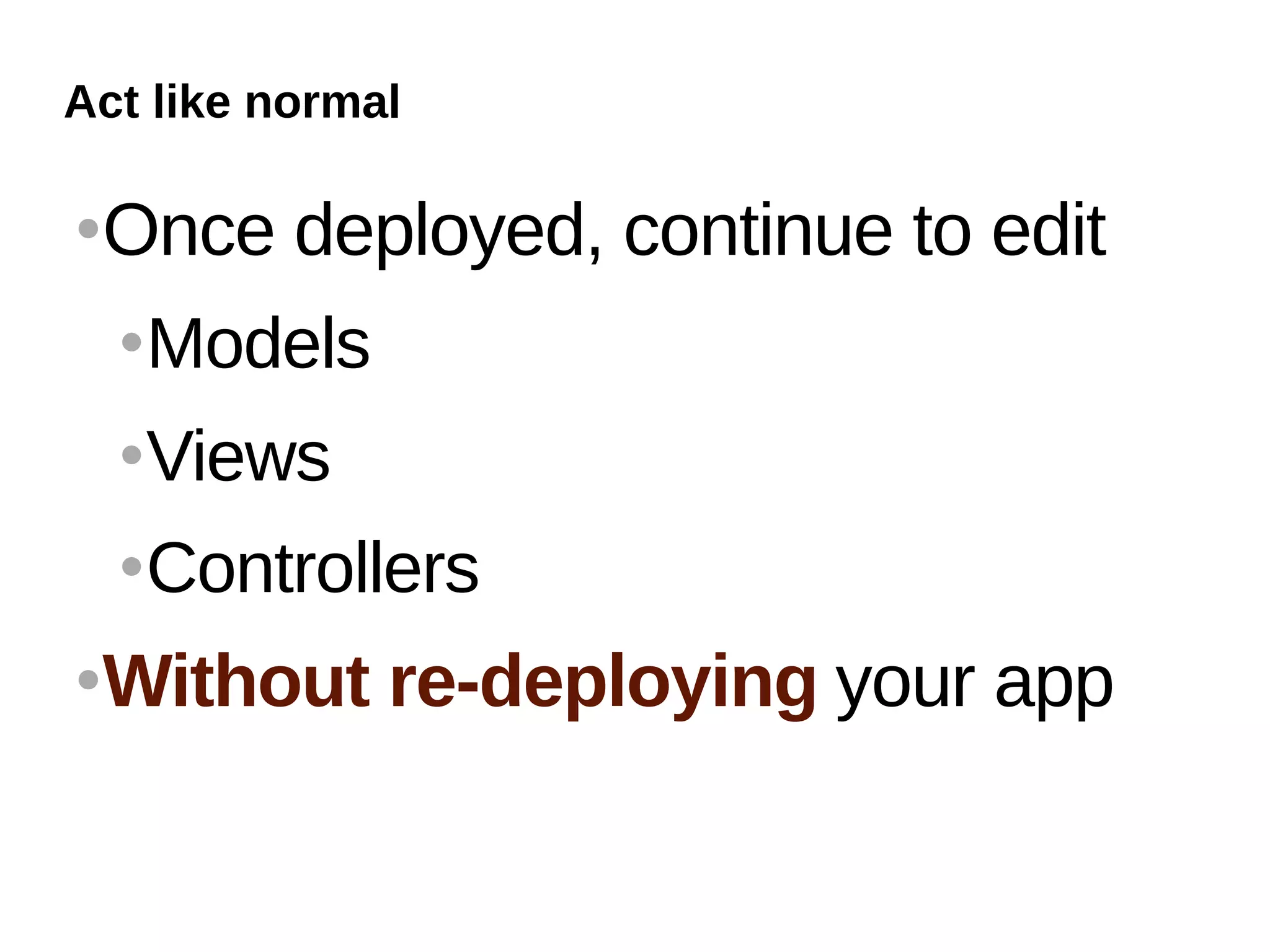 Act like normal

   Once deployed, continue to edit
       Models
       Views
       Controllers
   Without re-deploying your app
 