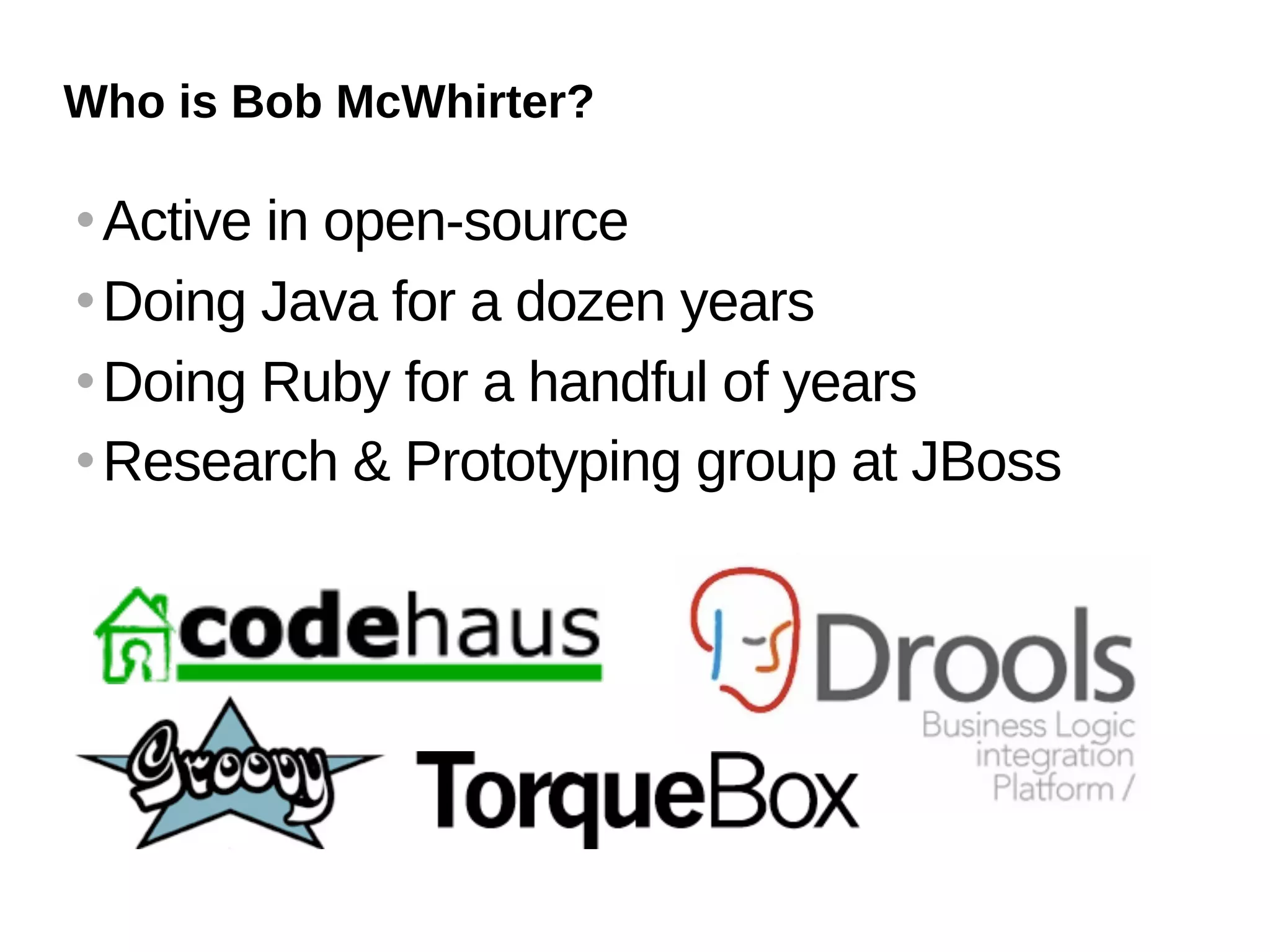 Who is Bob McWhirter?

 Active in open-source
 Doing Java for a dozen years


 Doing Ruby for a handful of years


 Research & Prototyping group at JBoss
 