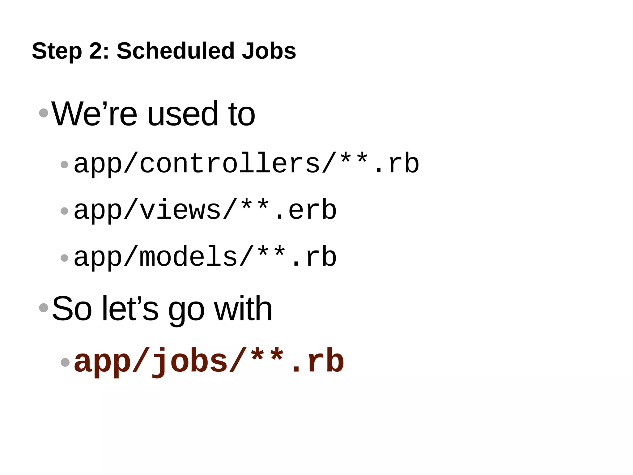 Step 2: Scheduled Jobs

   We’re used to
       app/controllers/**.rb
       app/views/**.erb
       app/models/**.rb
   So let’s go with
     app/jobs/**.rb
 