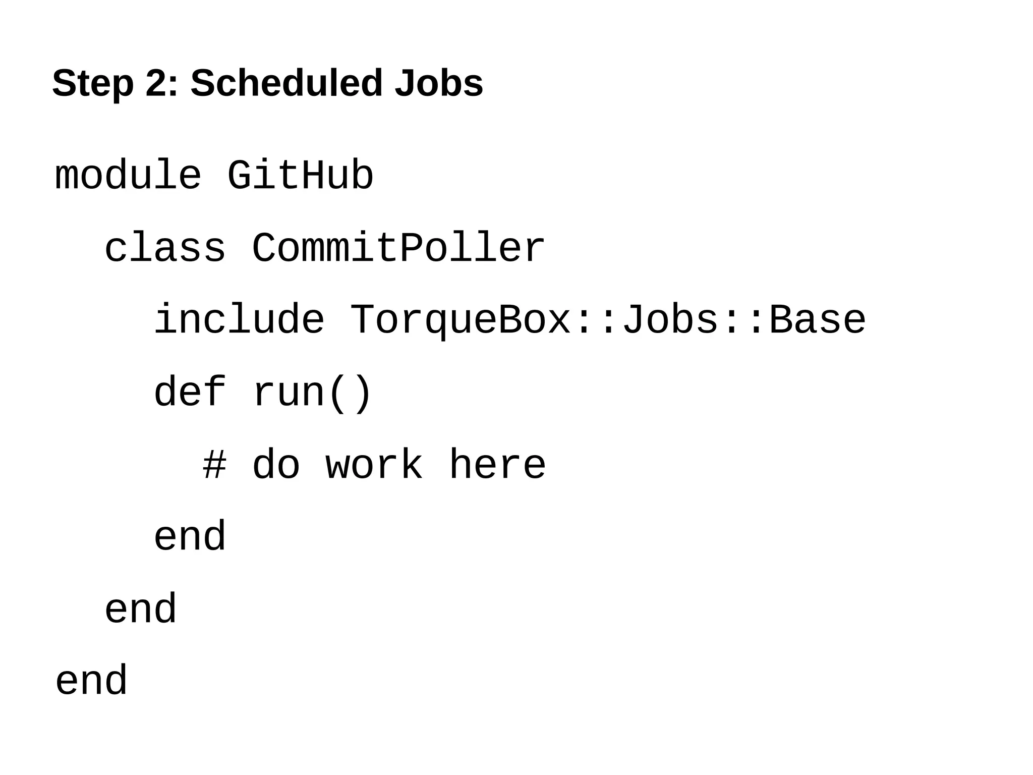 Step 2: Scheduled Jobs

module GitHub
  class CommitPoller
      include TorqueBox::Jobs::Base
      def run()
        # do work here
      end
  end
end
 