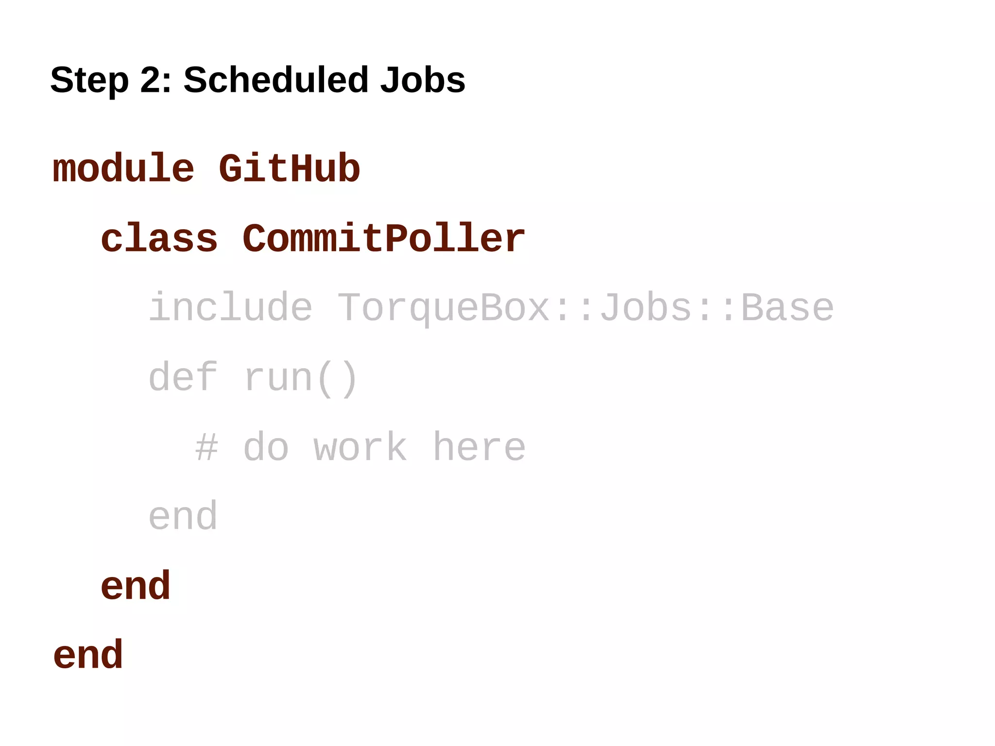Step 2: Scheduled Jobs

module GitHub
  class CommitPoller
      include TorqueBox::Jobs::Base
      def run()
        # do work here
      end
  end
end
 