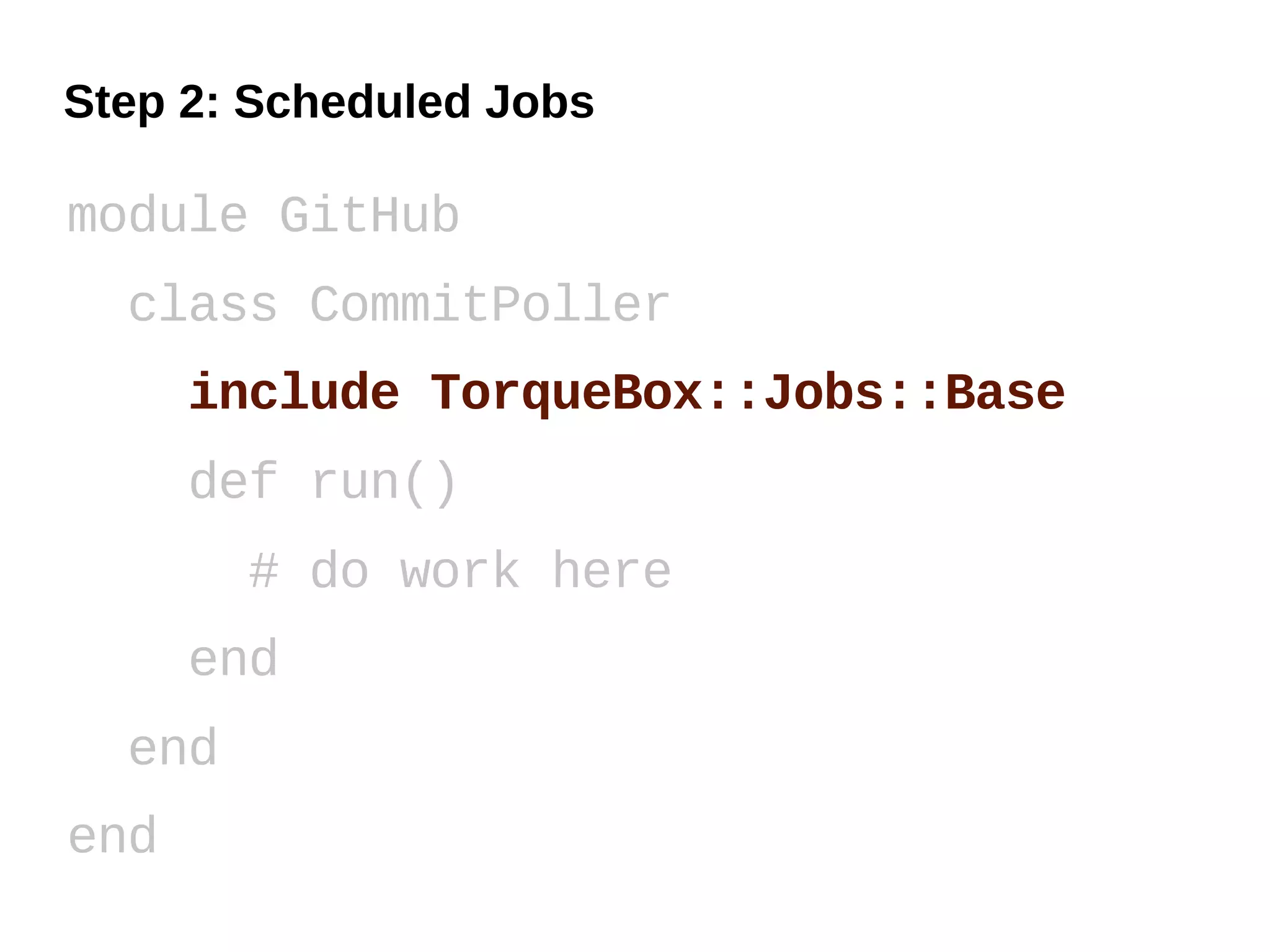 Step 2: Scheduled Jobs

module GitHub
  class CommitPoller
      include TorqueBox::Jobs::Base
      def run()
        # do work here
      end
  end
end
 